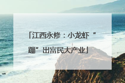 江西永修：小龙虾“蹦”出富民大产业