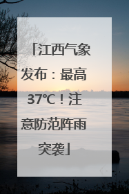 江西气象发布：最高37℃！注意防范阵雨突袭