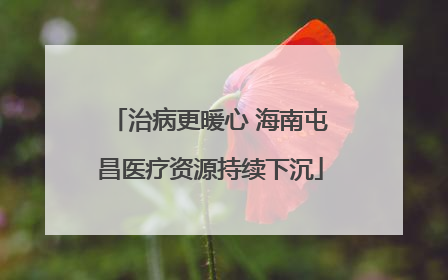 治病更暖心 海南屯昌医疗资源持续下沉
