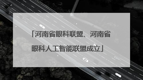 河南省眼科联盟、河南省眼科人工智能联盟成立