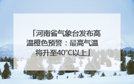 河南省气象台发布高温橙色预警：最高气温将升至40℃以上