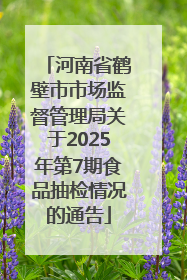 河南省鹤壁市市场监督管理局关于2025年第7期食品抽检情况的通告