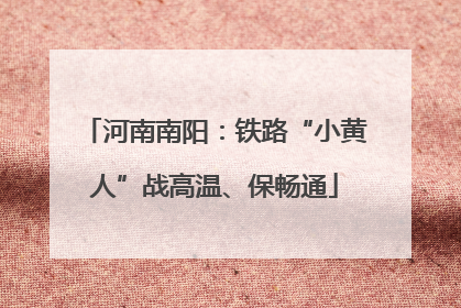 河南南阳：铁路“小黄人”战高温、保畅通