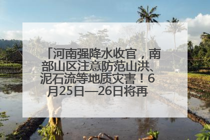 河南强降水收官，南部山区注意防范山洪、泥石流等地质灾害！6月25日—26日将再迎大范围降水