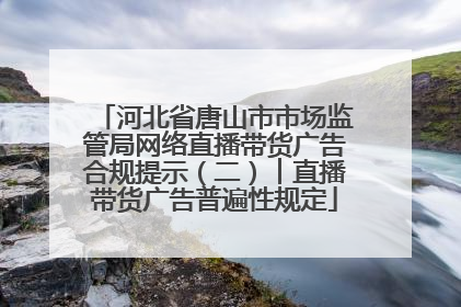 河北省唐山市市场监管局网络直播带货广告合规提示（二）︱直播带货广告普遍性规定
