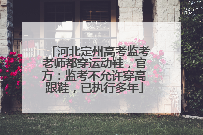 河北定州高考监考老师都穿运动鞋，官方：监考不允许穿高跟鞋，已执行多年