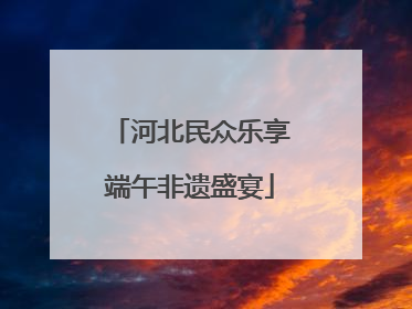 河北民众乐享端午非遗盛宴
