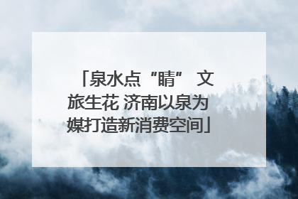 泉水点“睛” 文旅生花 济南以泉为媒打造新消费空间