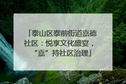 泰山区泰前街道嘉德社区：悦享文化盛宴，“嘉”持社区治理