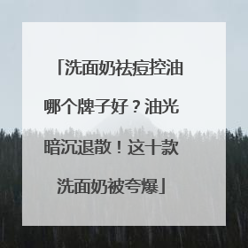 洗面奶祛痘控油哪个牌子好？油光暗沉退散！这十款洗面奶被夸爆