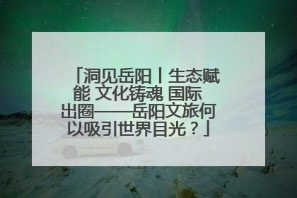 洞见岳阳丨生态赋能 文化铸魂 国际出圈——岳阳文旅何以吸引世界目光？