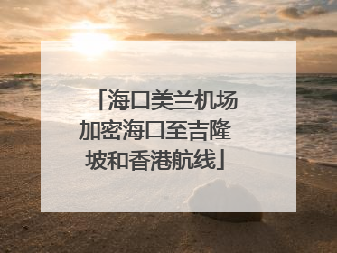 海口美兰机场加密海口至吉隆坡和香港航线