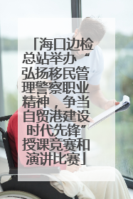 海口边检总站举办“弘扬移民管理警察职业精神，争当自贸港建设时代先锋”授课竞赛和演讲比赛