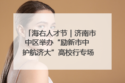 海右人才节｜济南市中区举办“励新市中 护航济大”高校行专场活动暨“青年人才 乐享市中”品牌推介会