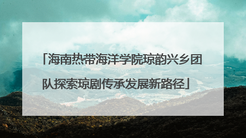海南热带海洋学院琼韵兴乡团队探索琼剧传承发展新路径
