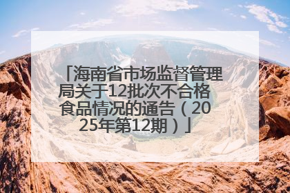 海南省市场监督管理局关于12批次不合格食品情况的通告（2025年第12期）