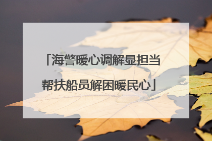 海警暖心调解显担当 帮扶船员解困暖民心