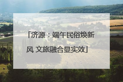 济源：端午民俗焕新风 文旅融合显实效