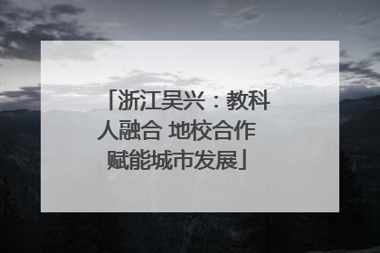浙江吴兴：教科人融合 地校合作赋能城市发展