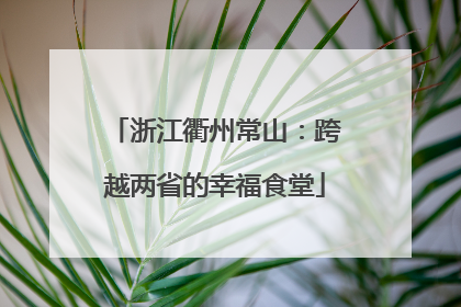 浙江衢州常山：跨越两省的幸福食堂