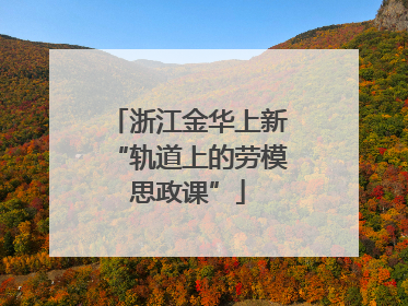 浙江金华上新“轨道上的劳模思政课”