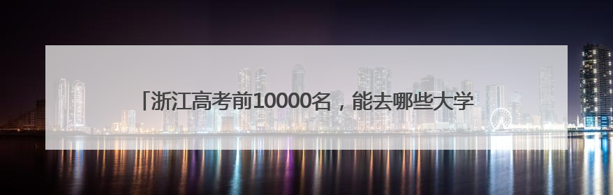 浙江高考前10000名，能去哪些大学？除了浙大，这两所高校录取人数也不少
