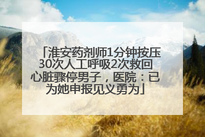 淮安药剂师1分钟按压30次人工呼吸2次救回心脏骤停男子，医院：已为她申报见义勇为