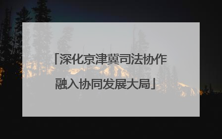 深化京津冀司法协作 融入协同发展大局