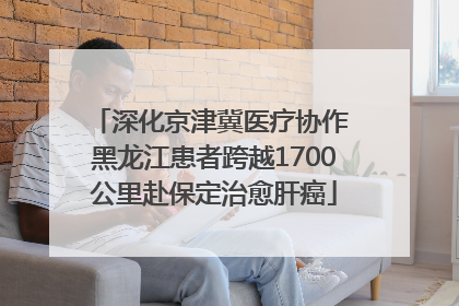 深化京津冀医疗协作 黑龙江患者跨越1700公里赴保定治愈肝癌
