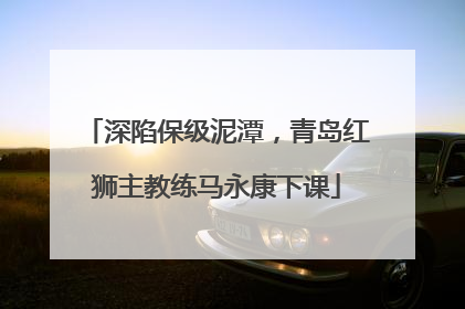 深陷保级泥潭，青岛红狮主教练马永康下课