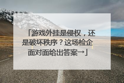 游戏外挂是侵权，还是破坏秩序？这场检企面对面给出答案→