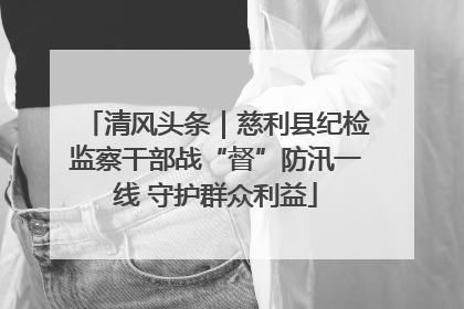 清风头条｜慈利县纪检监察干部战“督”防汛一线 守护群众利益