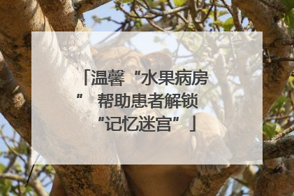 温馨“水果病房” 帮助患者解锁“记忆迷宫”