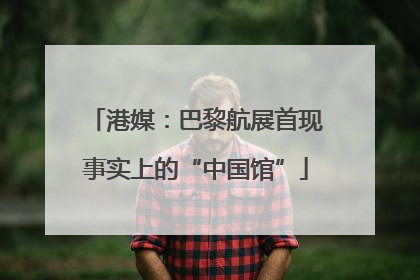 港媒：巴黎航展首现事实上的“中国馆”