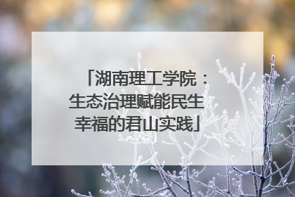 湖南理工学院：生态治理赋能民生幸福的君山实践