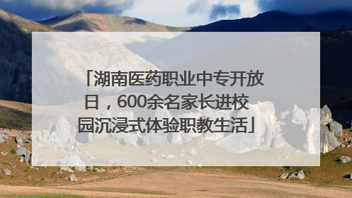 湖南医药职业中专开放日，600余名家长进校园沉浸式体验职教生活