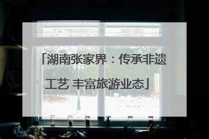 湖南张家界：传承非遗工艺 丰富旅游业态