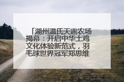湖州温氏天露农场揭幕：开启中华土鸡文化体验新范式，羽毛球世界冠军郑思维助力品牌兴农