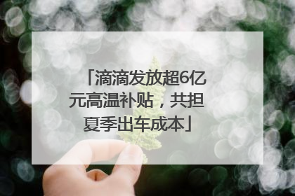 滴滴发放超6亿元高温补贴，共担夏季出车成本