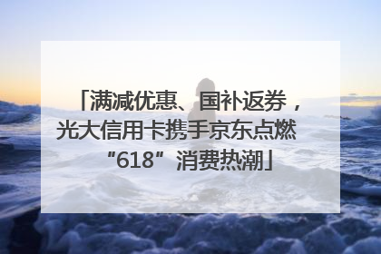 满减优惠、国补返券，光大信用卡携手京东点燃“618”消费热潮