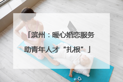 滨州：暖心婚恋服务助青年人才“扎根”