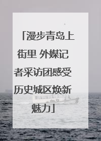 漫步青岛上街里 外媒记者采访团感受历史城区焕新魅力