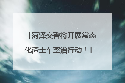菏泽交警将开展常态化渣土车整治行动！