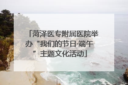 菏泽医专附属医院举办“我们的节日·端午”主题文化活动
