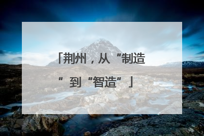 荆州，从“制造”到“智造”