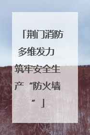 荆门消防多维发力 筑牢安全生产“防火墙”