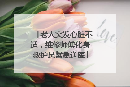 老人突发心脏不适，维修师傅化身救护员紧急送医