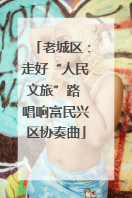 老城区：走好“人民文旅”路 唱响富民兴区协奏曲