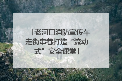 老河口消防宣传车走街串巷打造“流动式”安全课堂