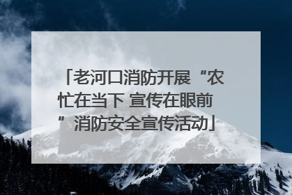 老河口消防开展“农忙在当下 宣传在眼前”消防安全宣传活动